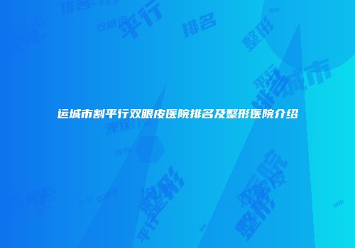 运城市割平行双眼皮医院排名及整形医院介绍