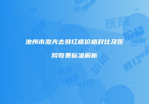 池州市激光去鲜红痣价格对比及医院收费标准解析