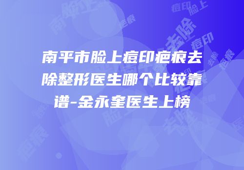 南平市脸上痘印疤痕去除整形医生哪个比较靠谱-金永奎医生上榜