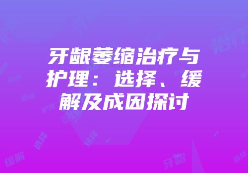 牙龈萎缩治疗与护理：选择、缓解及成因探讨