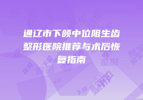 通辽市下颌中位阻生齿整形医院推荐与术后恢复指南