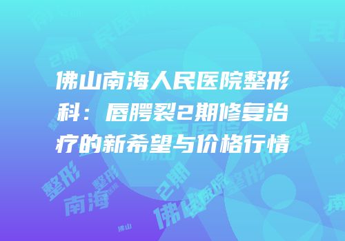 佛山南海人民医院整形科：唇腭裂2期修复治疗的新希望与价格行情