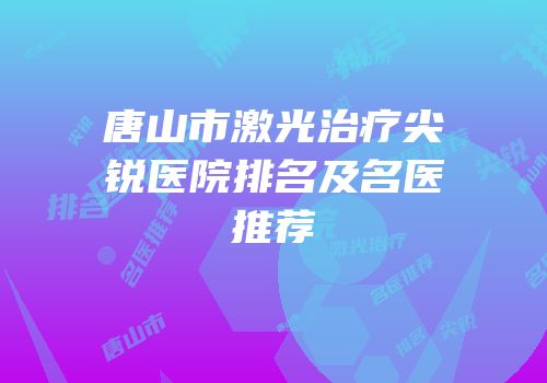 唐山市激光治疗尖锐医院排名及名医推荐