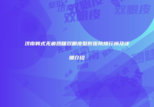 济南韩式无痕翘睫双眼皮整形医院排行榜及详细介绍