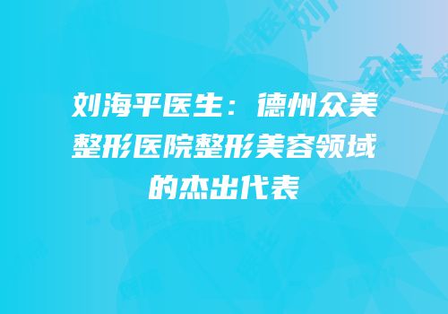 刘海平医生：德州众美整形医院整形美容领域的杰出代表
