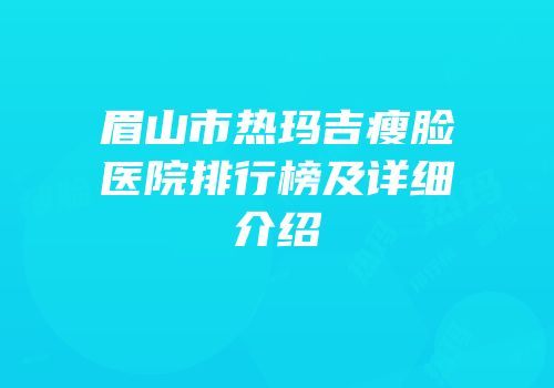 眉山市热玛吉瘦脸医院排行榜及详细介绍