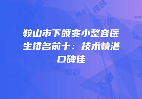 鞍山市下颌变小整容医生排名前十：技术精湛口碑佳