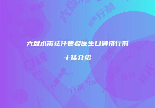六盘水市祛汗管瘤医生口碑排行前十佳介绍