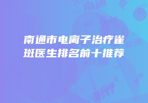 南通市电离子治疗雀斑医生排名前十推荐