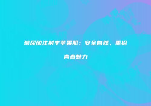 玻尿酸注射丰苹果肌：安全自然，重拾青春魅力