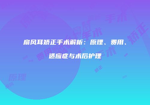 扇风耳矫正手术解析：原理、费用、适应症与术后护理