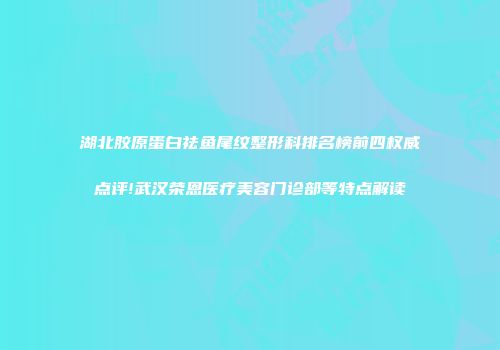 湖北胶原蛋白祛鱼尾纹整形科排名榜前四权威点评!武汉荣恩医疗美容门诊部等特点解读