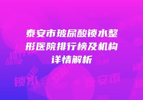 泰安市玻尿酸锁水整形医院排行榜及机构详情解析