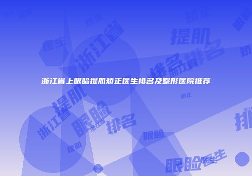 浙江省上眼睑提肌矫正医生排名及整形医院推荐