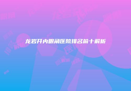 龙岩开内眼角医院排名前十解析