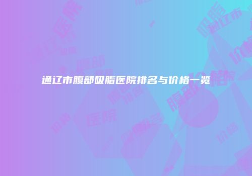 通辽市腹部吸脂医院排名与价格一览