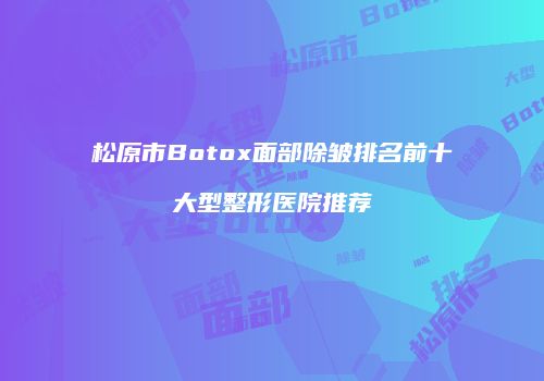 松原市Botox面部除皱排名前十大型整形医院推荐
