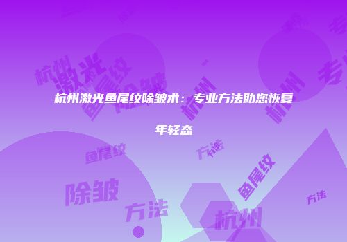 杭州激光鱼尾纹除皱术：专业方法助您恢复年轻态