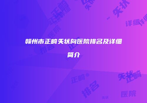 赣州市正畸矢状向医院排名及详细简介