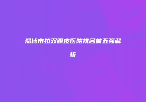淄博市拉双眼皮医院排名前五强解析