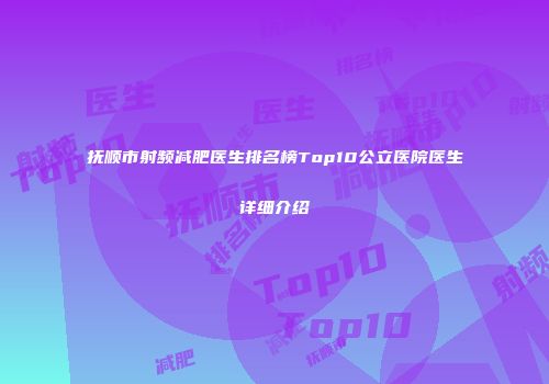抚顺市射频减肥医生排名榜Top10公立医院医生详细介绍