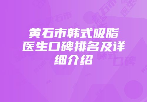 黄石市韩式吸脂医生口碑排名及详细介绍