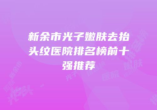 新余市光子嫩肤去抬头纹医院排名榜前十强推荐
