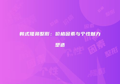 韩式隆鼻整形：价格因素与个性魅力塑造