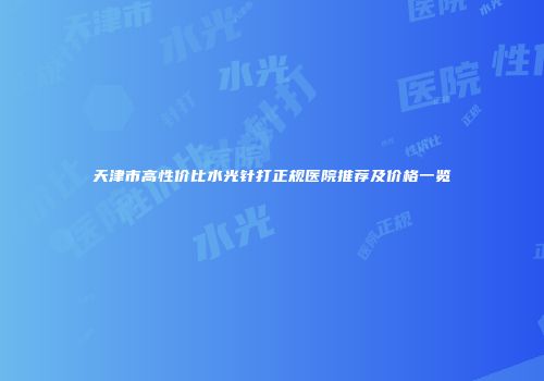 天津市高性价比水光针打正规医院推荐及价格一览