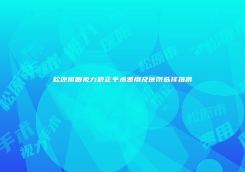 松原市眼视力矫正手术费用及医院选择指南