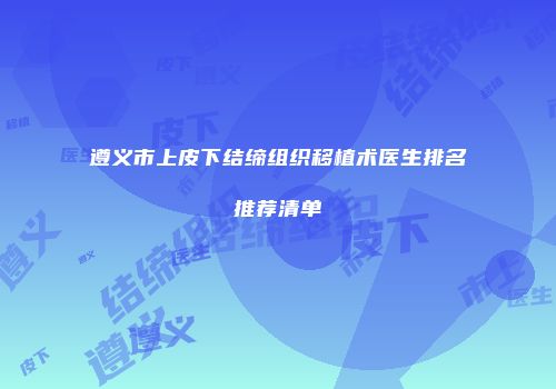 遵义市上皮下结缔组织移植术医生排名推荐清单