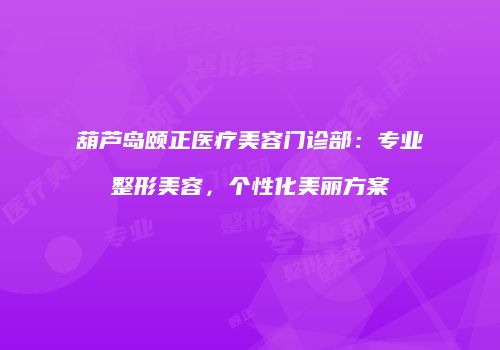 葫芦岛颐正医疗美容门诊部：专业整形美容，个性化美丽方案
