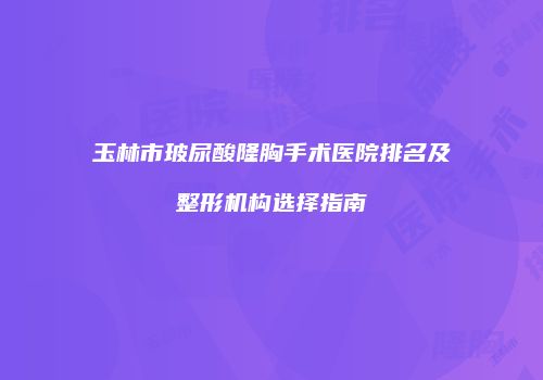 玉林市玻尿酸隆胸手术医院排名及整形机构选择指南