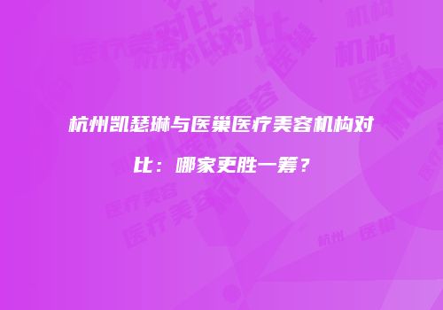 杭州凯瑟琳与医巢医疗美容机构对比：哪家更胜一筹？