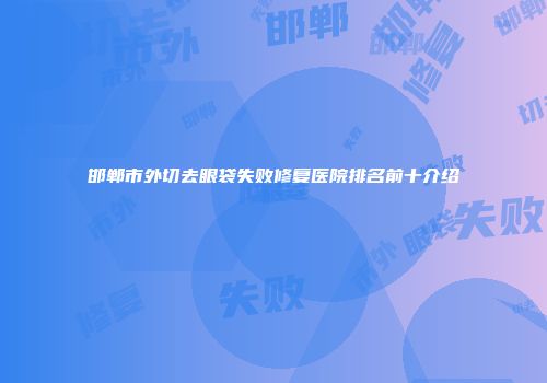 邯郸市外切去眼袋失败修复医院排名前十介绍