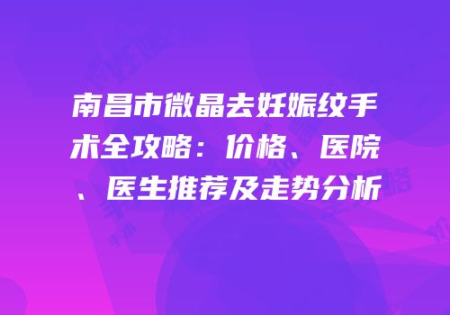 南昌市微晶去妊娠纹手术全攻略：价格、医院、医生推荐及走势分析