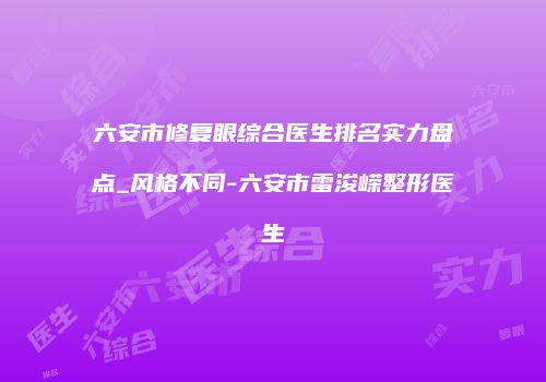 六安市修复眼综合医生排名实力盘点_风格不同-六安市雷浚嵘整形医生