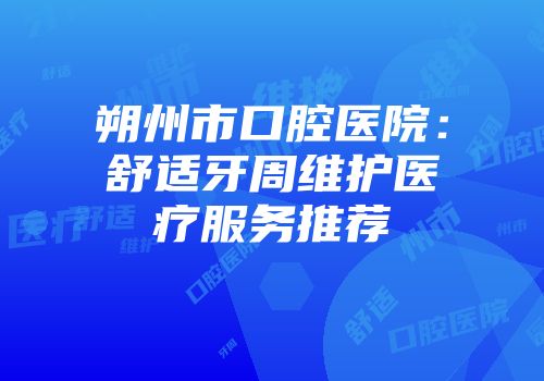 朔州市口腔医院：舒适牙周维护医疗服务推荐