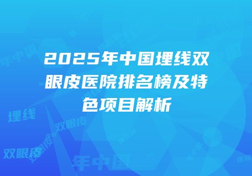 2025年中国埋线双眼皮医院排名榜及特色项目解析