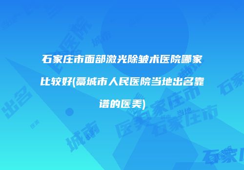 石家庄市面部激光除皱术医院哪家比较好(藁城市人民医院当地出名靠谱的医美)