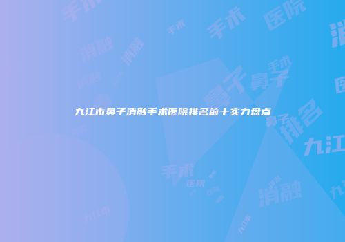 九江市鼻子消融手术医院排名前十实力盘点