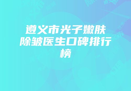 遵义市光子嫩肤除皱医生口碑排行榜