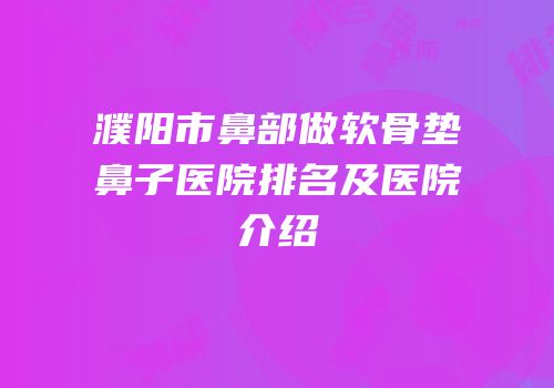 濮阳市鼻部做软骨垫鼻子医院排名及医院介绍