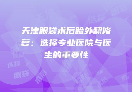天津眼袋术后睑外翻修复：选择专业医院与医生的重要性