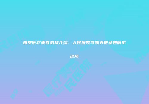雅安医疗美容机构介绍：人民医院与新天使圣博丽尔诊所
