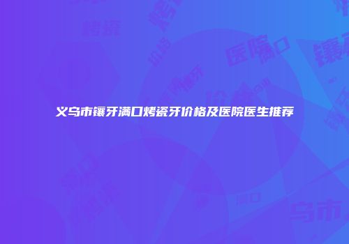 义乌市镶牙满口烤瓷牙价格及医院医生推荐