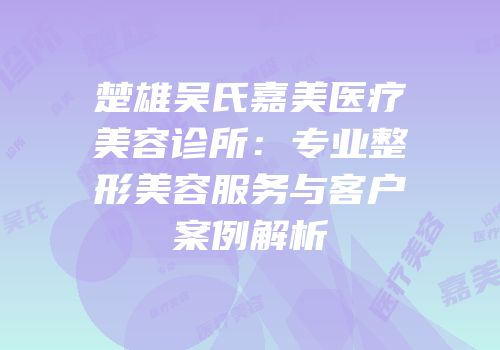 楚雄吴氏嘉美医疗美容诊所：专业整形美容服务与客户案例解析