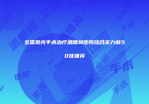 全国激光手术治疗酒糟鼻医院综合实力前50佳推荐