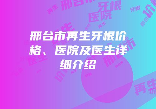 邢台市再生牙根价格、医院及医生详细介绍