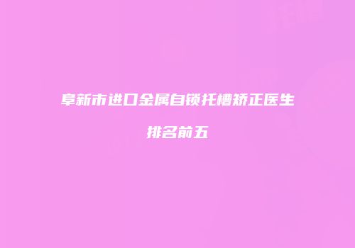 阜新市进口金属自锁托槽矫正医生排名前五